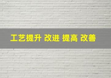 工艺提升 改进 提高 改善